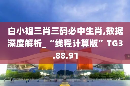 白小姐三肖三码必中生肖,数据深度解析_“线程计算版”TG3.88.91