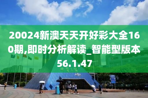 20024新澳天天开好彩大全160期,即时分析解读_智能型版本56.1.47