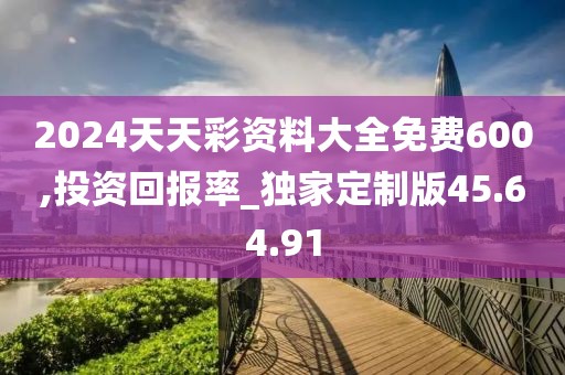 2024天天彩资料大全免费600,投资回报率_独家定制版45.64.91