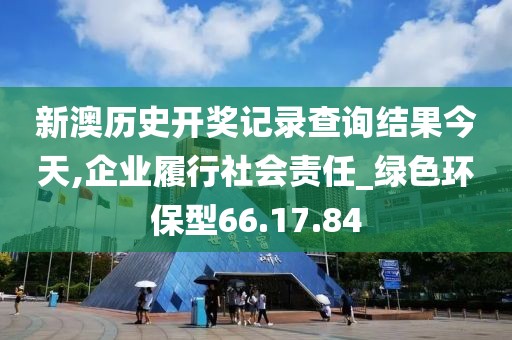 新澳历史开奖记录查询结果今天,企业履行社会责任_绿色环保型66.17.84