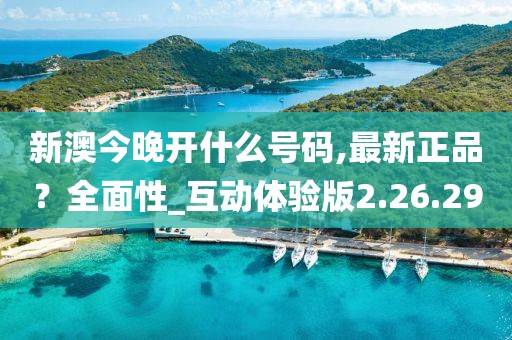 新澳今晚开什么号码,最新正品？全面性_互动体验版2.26.29