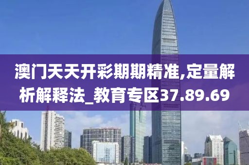 澳门天天开彩期期精准,定量解析解释法_教育专区37.89.69