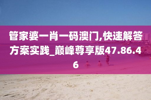 管家婆一肖一码澳门,快速解答方案实践_巅峰尊享版47.86.46