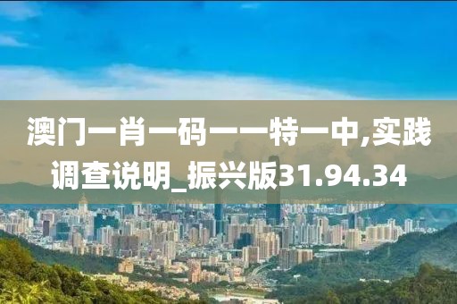 澳门一肖一码一一特一中,实践调查说明_振兴版31.94.34