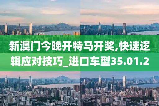 新澳门今晚开特马开奖,快速逻辑应对技巧_进口车型35.01.20