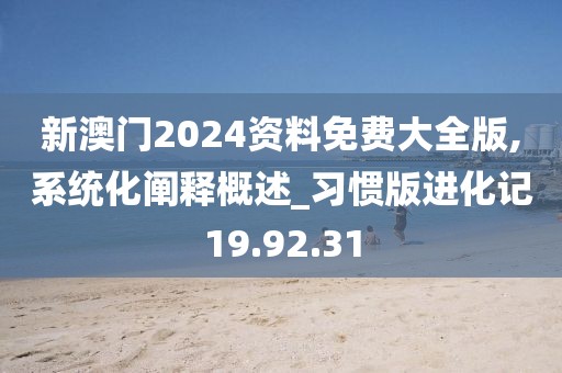 新澳门2024资料免费大全版,系统化阐释概述_习惯版进化记19.92.31