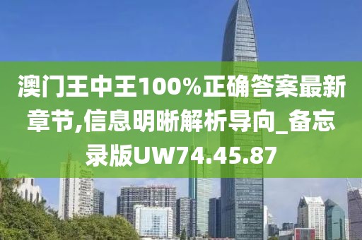 澳门王中王100%正确答案最新章节,信息明晰解析导向_备忘录版UW74.45.87