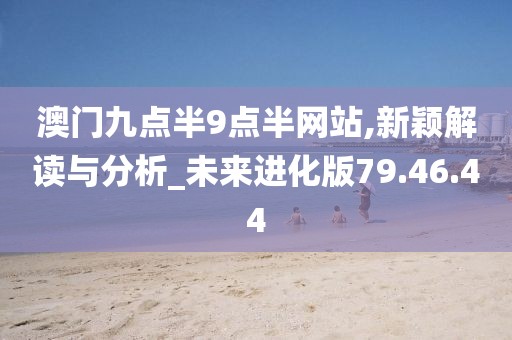 澳门九点半9点半网站,新颖解读与分析_未来进化版79.46.44