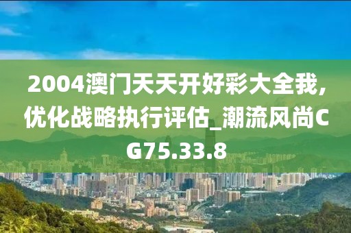 2004澳门天天开好彩大全我,优化战略执行评估_潮流风尚CG75.33.8