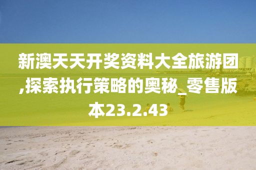 新澳天天开奖资料大全旅游团,探索执行策略的奥秘_零售版本23.2.43