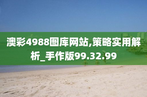 澳彩4988图库网站,策略实用解析_手作版99.32.99