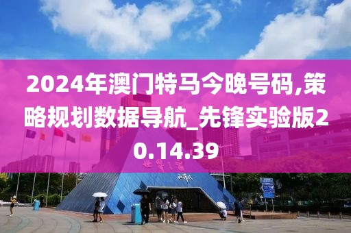 2024年澳门特马今晚号码,策略规划数据导航_先锋实验版20.14.39