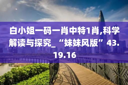 白小姐一码一肖中特1肖,科学解读与探究_“妹妹风版”43.19.16