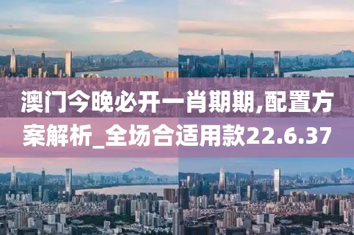 澳门今晚必开一肖期期,配置方案解析_全场合适用款22.6.37