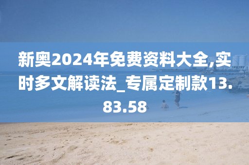 新奥2024年免费资料大全,实时多文解读法_专属定制款13.83.58