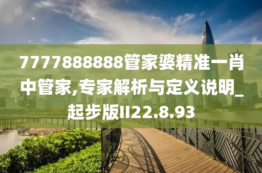 7777888888管家婆精准一肖中管家,专家解析与定义说明_起步版II22.8.93