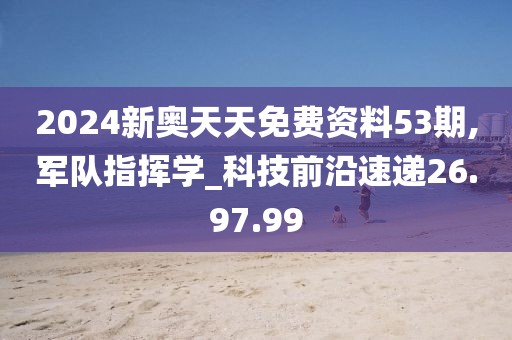 2024新奥天天免费资料53期,军队指挥学_科技前沿速递26.97.99