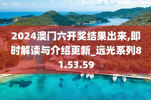 2024澳门六开奖结果出来,即时解读与介绍更新_远光系列81.53.59