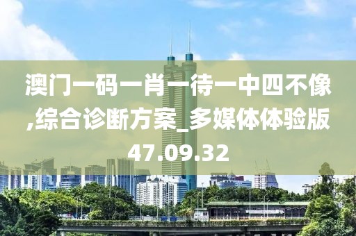 澳门一码一肖一待一中四不像,综合诊断方案_多媒体体验版47.09.32