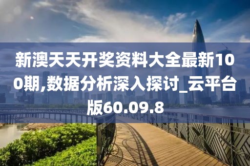 新澳天天开奖资料大全最新100期,数据分析深入探讨_云平台版60.09.8