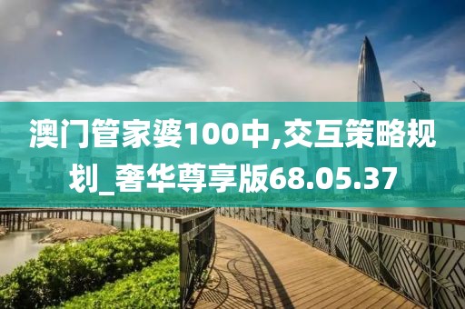 澳门管家婆100中,交互策略规划_奢华尊享版68.05.37