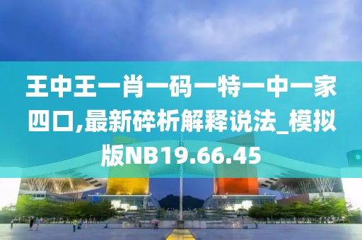 王中王一肖一码一特一中一家四口,最新碎析解释说法_模拟版NB19.66.45