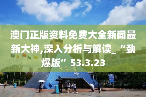 澳门正版资料免费大全新闻最新大神,深入分析与解读_“劲爆版”53.3.23