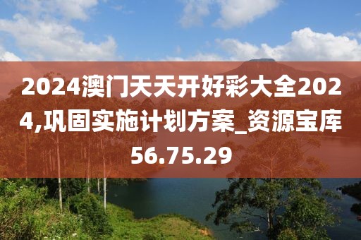 2024澳门天天开好彩大全2024,巩固实施计划方案_资源宝库56.75.29