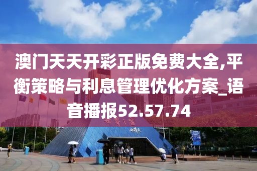 澳门天天开彩正版免费大全,平衡策略与利息管理优化方案_语音播报52.57.74