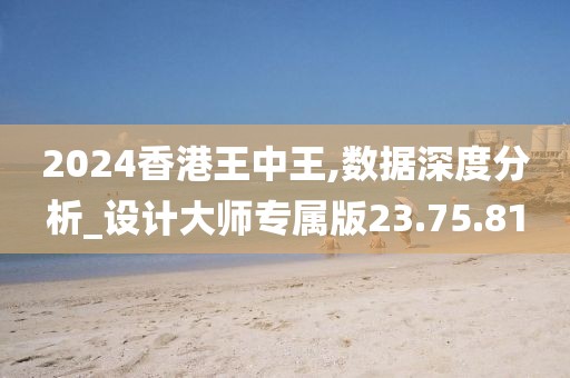 2024香港王中王,数据深度分析_设计大师专属版23.75.81