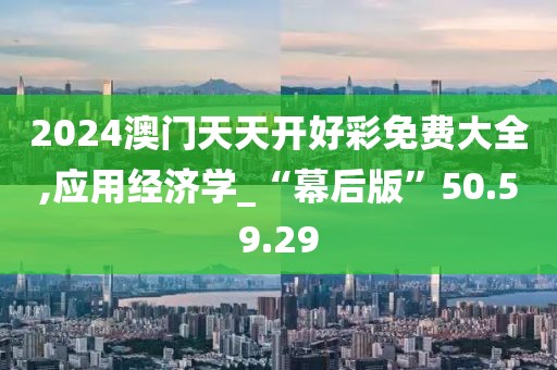 2024澳门天天开好彩免费大全,应用经济学_“幕后版”50.59.29