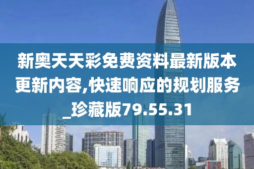 新奥天天彩免费资料最新版本更新内容,快速响应的规划服务_珍藏版79.55.31
