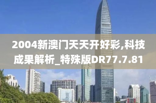 2004新澳门天天开好彩,科技成果解析_特殊版DR77.7.81