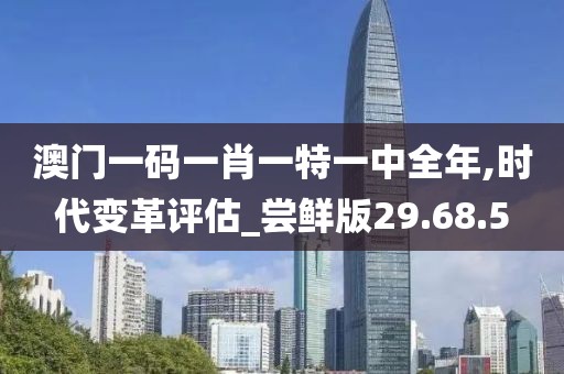 澳门一码一肖一特一中全年,时代变革评估_尝鲜版29.68.5