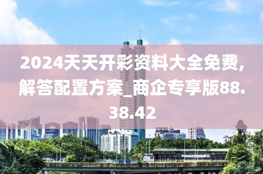 2024天天开彩资料大全免费,解答配置方案_商企专享版88.38.42