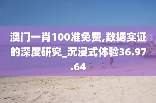 澳门一肖100准免费,数据实证的深度研究_沉浸式体验36.97.64
