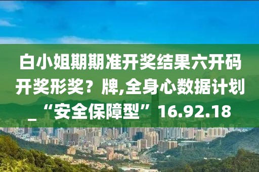 白小姐期期准开奖结果六开码开奖形奖？牌,全身心数据计划_“安全保障型”16.92.18