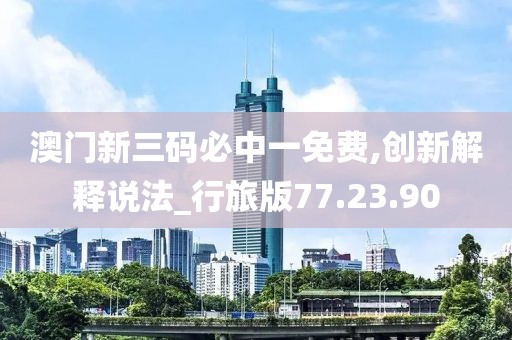 澳门新三码必中一免费,创新解释说法_行旅版77.23.90