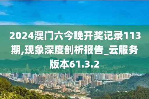 2024澳门六今晚开奖记录113期,现象深度剖析报告_云服务版本61.3.2