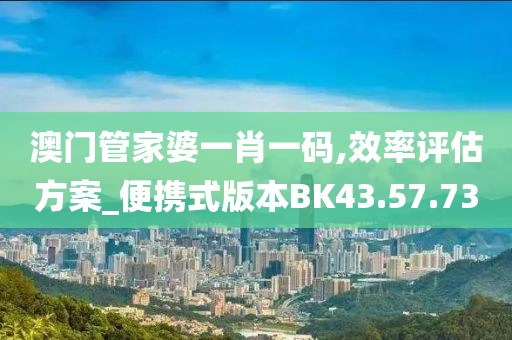 澳门管家婆一肖一码,效率评估方案_便携式版本BK43.57.73