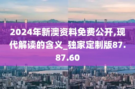 2024年新澳资料免费公开,现代解读的含义_独家定制版87.87.60