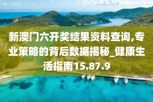 新澳门六开奖结果资料查询,专业策略的背后数据揭秘_健康生活指南15.87.9