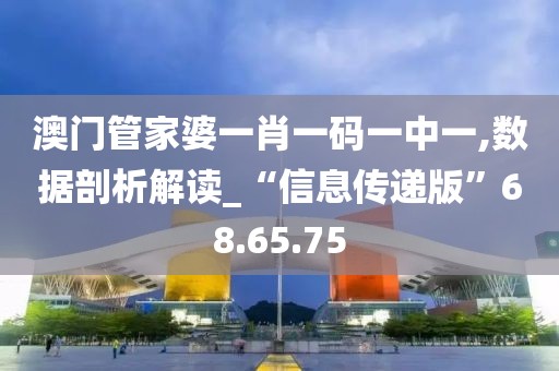 澳门管家婆一肖一码一中一,数据剖析解读_“信息传递版”68.65.75