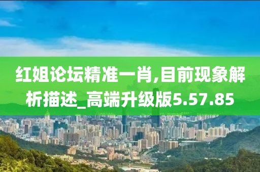 红姐论坛精准一肖,目前现象解析描述_高端升级版5.57.85