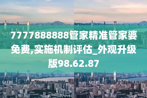 7777888888管家精准管家婆免费,实施机制评估_外观升级版98.62.87