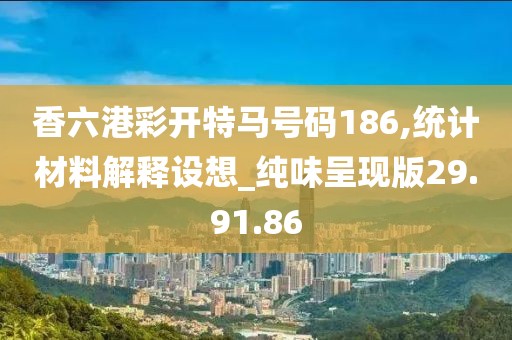 香六港彩开特马号码186,统计材料解释设想_纯味呈现版29.91.86