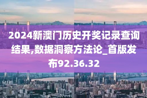 2024新澳门历史开奖记录查询结果,数据洞察方法论_首版发布92.36.32