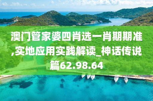 澳门管家婆四肖选一肖期期准,实地应用实践解读_神话传说篇62.98.64