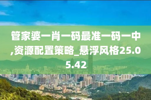 管家婆一肖一码最准一码一中,资源配置策略_悬浮风格25.05.42