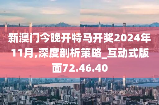 新澳门今晚开特马开奖2024年11月,深度剖析策略_互动式版面72.46.40
